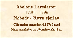 Tekstboks: Abelone Larsdatter1720 - 1796Nøbødt - Østre ejerlavGift anden gang den 4.2 1767 medI deres ægteskab er der 5 børn hvoraf nr. 3 er: 