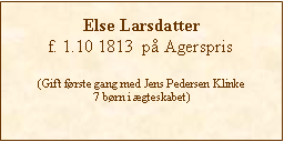 Tekstboks: Else Larsdatter f. 1.10 1813  p Agerspris(Gift frste gang med Jens Pedersen Klinke7 brn i gteskabet)