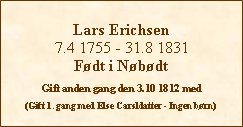 Tekstboks: Lars Erichsen7.4 1755 - 31.8 1831Født i NøbødtGift anden gang den 3.10 1812 med(Gift 1. gang med Else Carsldatter - Ingen børn)