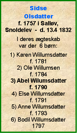 Tekstboks: SidseOlsdatterf. 1757 i Sallv, Snoldelev  -  d. 13.4 1832I deres gteskab var der  6 brn:1) Karen Willumsdatterf. 17812) Ole Willumsenf. 17843) Abel Wilumsdatterf. 17904) Else Willumsdatterf. 17915) Anne Wilumsdatterf. 17936) Bodil Willumsdatter1797