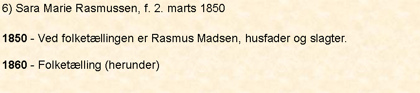 Tekstboks: 6) Sara Marie Rasmussen, f. 2. marts 18501850 - Ved folketællingen er Rasmus Madsen, husfader og slagter. 1860 - Folketælling (herunder)