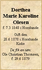 Tekstboks: Dorthea Marie KarolineOlesenf. 7.3 1848 i HorslundeGift den 28.6 1878 i Horslunde KirkeDe fik en søn:Ole Christian Thomsen, f. 29.6 1879