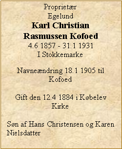 Tekstboks: ProprietrEgelundKarl Christian Rasmussen Kofoed4.6 1857 - 31.1 1931I StokkemarkeNavnendring 18.1 1905 til KofoedGift den 12.4 1884 i Kbelev KirkeSn af Hans Christensen og Karen Nielsdatter