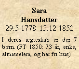 Tekstboks: Sara Hansdatter29.5 1778-13.12 1852I deres ægteskab er der 7 børn. (FT 1850: 73 år, enke, almisselem, og har fri hus)