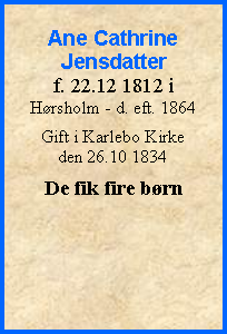 Tekstboks: Ane Cathrine Jensdatterf. 22.12 1812 i Hørsholm - d. eft. 1864Gift i Karlebo Kirkeden 26.10 1834De fik fire børn