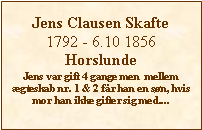 Tekstboks: Jens Clausen Skafte1792 - 6.10 1856HorslundeJens var gift 4 gange men  mellem ægteskab nr. 1 & 2 får han en søn, hvis mor han ikke gifter sig med....