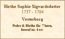 Tekstboks: Birthe Sophie Sigvardsdatter1737 - 1784VesterborgPeder & Birthe får  7 børn, hvoraf nr. 4 er: