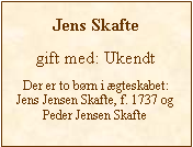 Tekstboks: Jens Skaftegift med: UkendtDer er to børn i ægteskabet: Jens Jensen Skafte, f. 1737 ogPeder Jensen Skafte