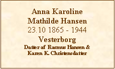 Tekstboks: Anna Karoline Mathilde Hansen23.10 1865 - 1944VesterborgDatter af  Rasmus Hansen & Karen K. Christensdatter