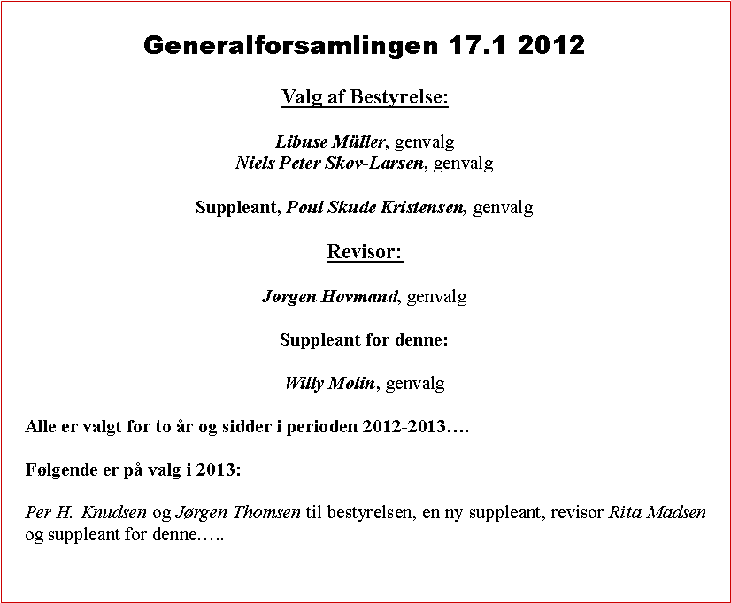 Tekstboks: Generalforsamlingen 17.1 2012Valg af Bestyrelse:Libuse Mller, genvalgNiels Peter Skov-Larsen, genvalgSuppleant, Poul Skude Kristensen, genvalgRevisor:Jrgen Hovmand, genvalgSuppleant for denne:Willy Molin, genvalgAlle er valgt for to r og sidder i perioden 2012-2013.Flgende er p valg i 2013: Per H. Knudsen og Jrgen Thomsen til bestyrelsen, en ny suppleant, revisor Rita Madsen og suppleant for denne..