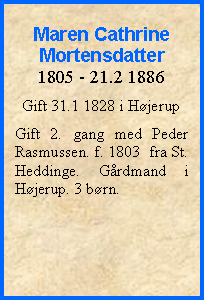 Tekstboks: Maren Cathrine Mortensdatter1805 - 21.2 1886Gift 31.1 1828 i HøjerupGift 2. gang med Peder Rasmussen. f. 1803  fra St. Heddinge. Gårdmand i Højerup. 3 børn.