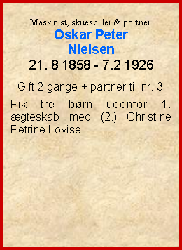 Tekstboks: Maskinist, skuespiller & portnerOskar PeterNielsen21. 8 1858 - 7.2 1926Gift 2 gange + partner til nr. 3Fik tre brn udenfor 1.  gteskab med (2.) Christine Petrine Lovise.