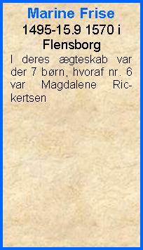 Tekstboks: Marine Frise1495-15.9 1570 i FlensborgI deres gteskab var der 7 brn, hvoraf nr. 6 var Magdalene Ric-kertsen