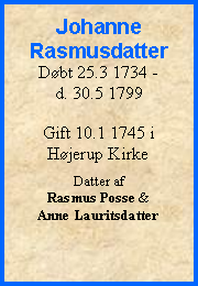 Tekstboks: JohanneRasmusdatterDøbt 25.3 1734 - d. 30.5 1799Gift 10.1 1745 i Højerup KirkeDatter af Rasmus Posse & Anne Lauritsdatter