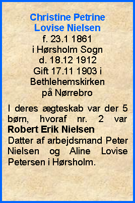 Tekstboks: Christine Petrine Lovise Nielsenf. 23.1 1861i Hrsholm Sogn d. 18.12 1912Gift 17.11 1903 i Bethlehemskirken p NrrebroI deres gteskab var der 5  brn, hvoraf nr. 2 var Robert Erik NielsenDatter af arbejdsmand Peter Nielsen og Aline Lovise Petersen i Hrsholm.