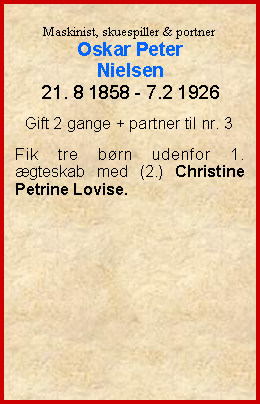 Tekstboks: Maskinist, skuespiller & portnerOskar PeterNielsen21. 8 1858 - 7.2 1926Gift 2 gange + partner til nr. 3Fik tre børn udenfor 1. ægteskab med (2.) Christine Petrine Lovise.
