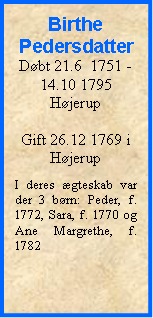 Tekstboks: Birthe PedersdatterDøbt 21.6  1751 - 14.10 1795HøjerupGift 26.12 1769 i HøjerupI deres ægteskab var der 3 børn: Peder, f. 1772, Sara, f. 1770 og Ane Margrethe, f. 1782
